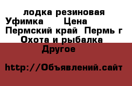 лодка резиновая Уфимка 22 › Цена ­ 4 500 - Пермский край, Пермь г. Охота и рыбалка » Другое   